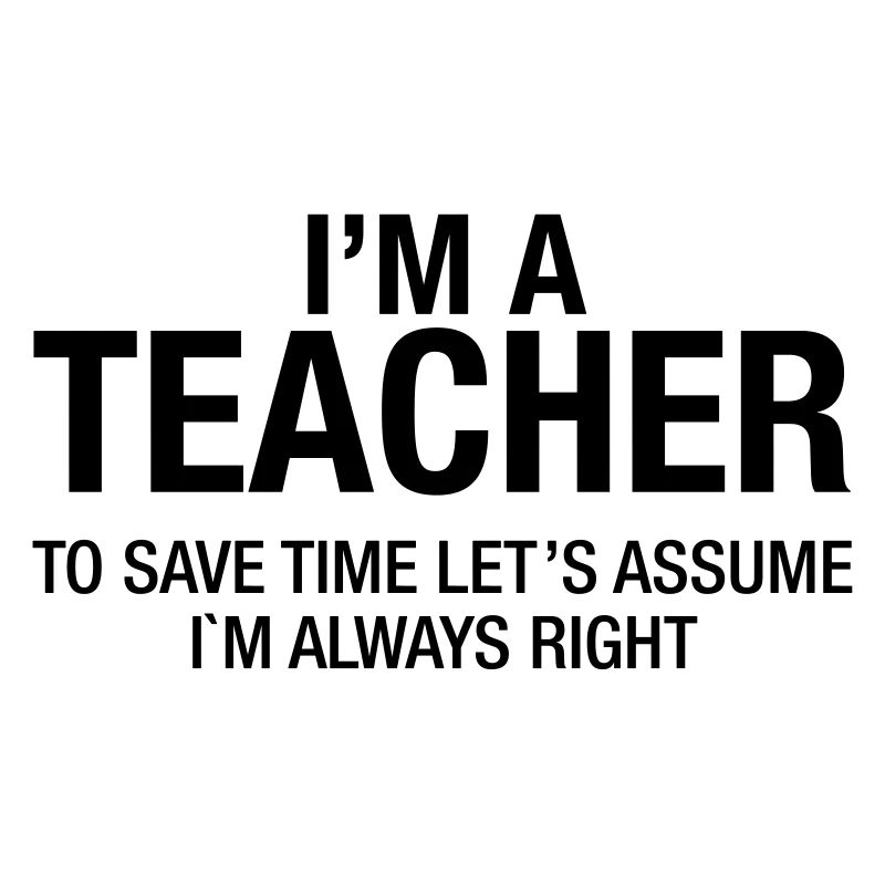 I'm A Teacher - To Save Time Let's Assume...
