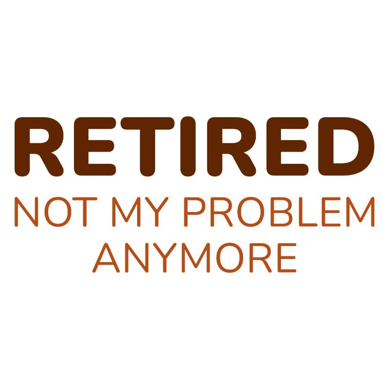 Retired Not My Problem Anymore