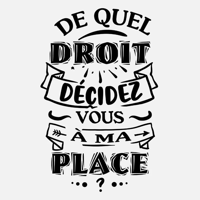 De quel droit décidez vous à ma place