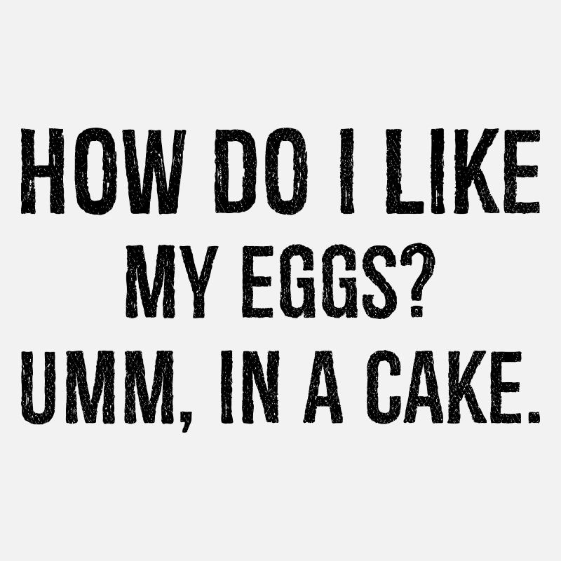 how do I like my eggs umm In a cake