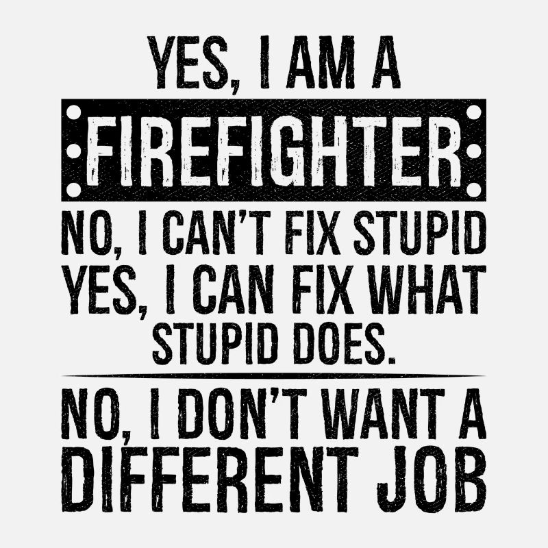 yes I am a firefighter no I can't fix stupid