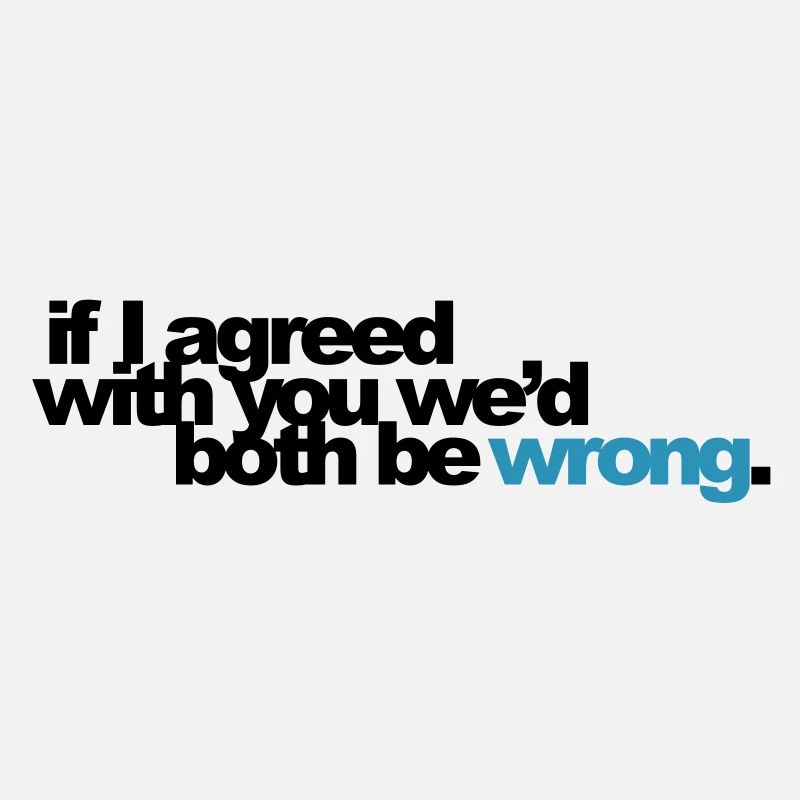 if I agreed with you we'd both be wrong