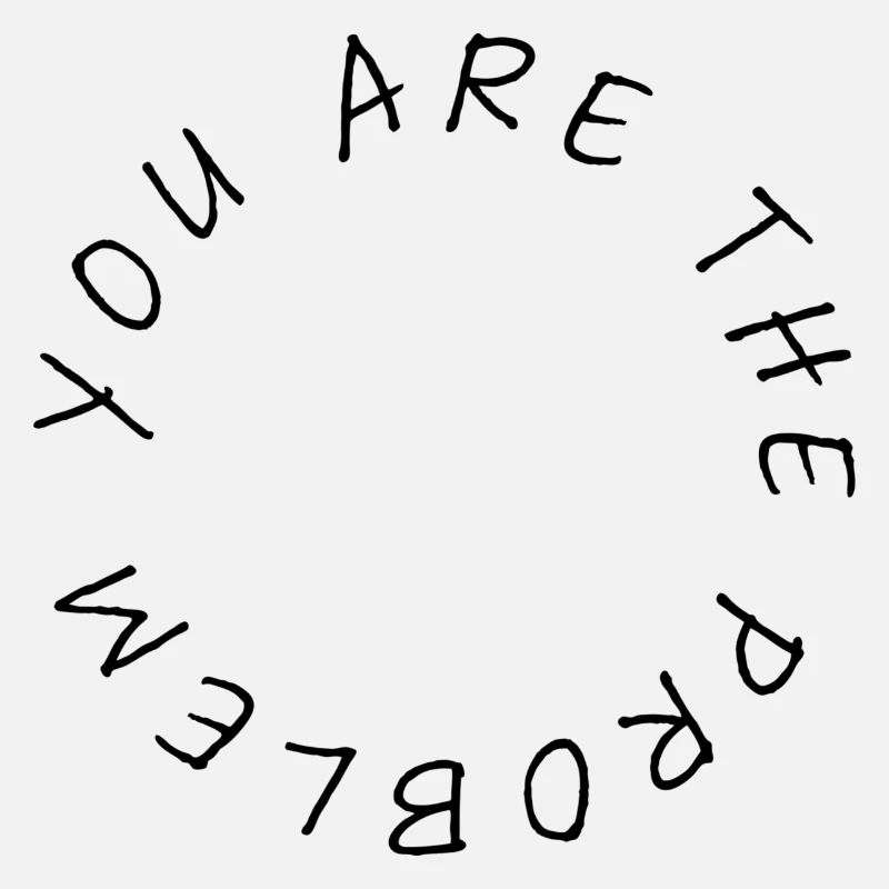 you are the problem