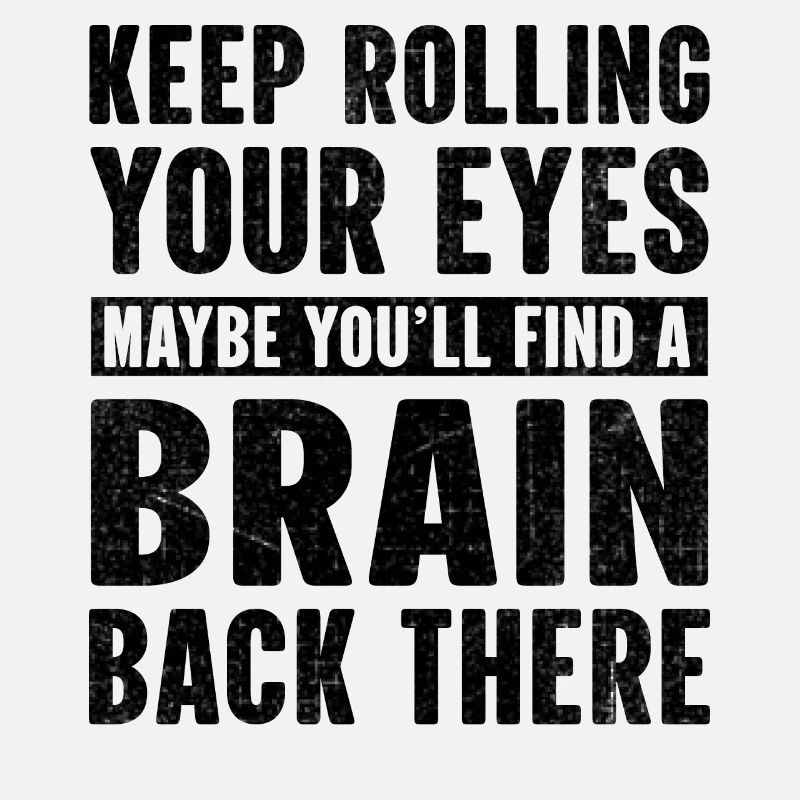 Keep rolling your eyes maybe you'll find a brain