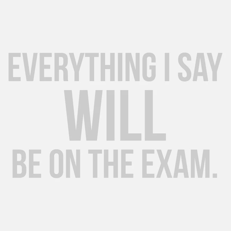 EVERYTHING I SAY WILL BE ON THE EXAM