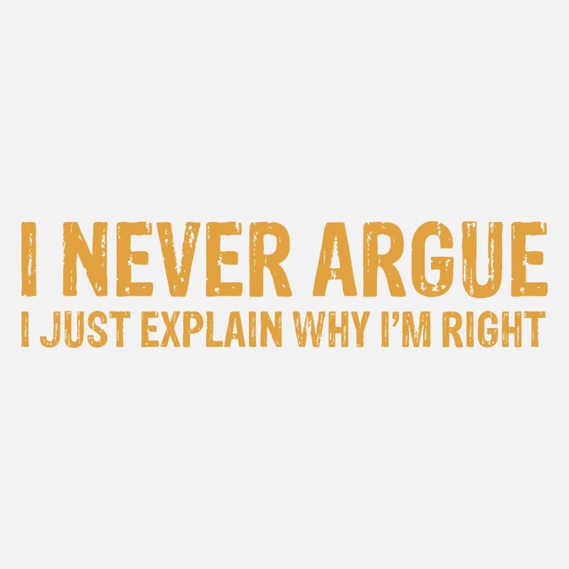 I Never Argue I Just Explain Why I m Right