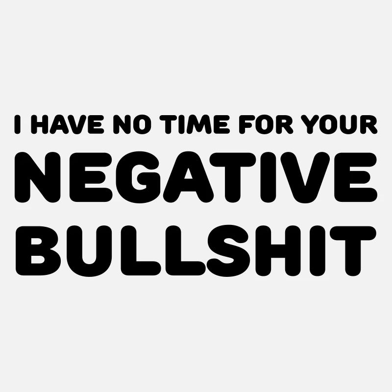 I have no time for your negative bullshit