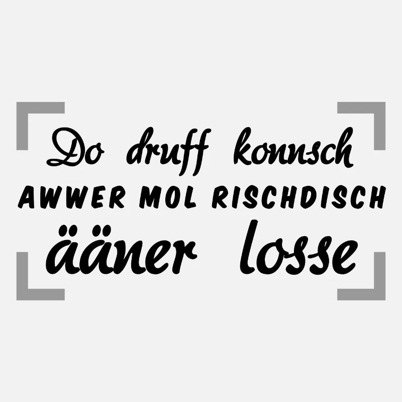 Do druff konnsch awwer mol rischdisch ääner losse
