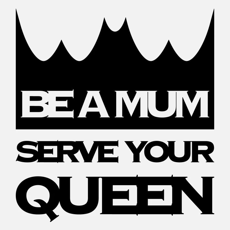 BE A MUM SERVE A QUEEN