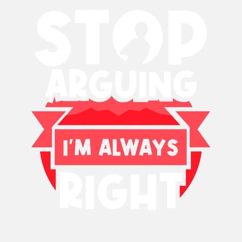 Stop arguing I'm always right