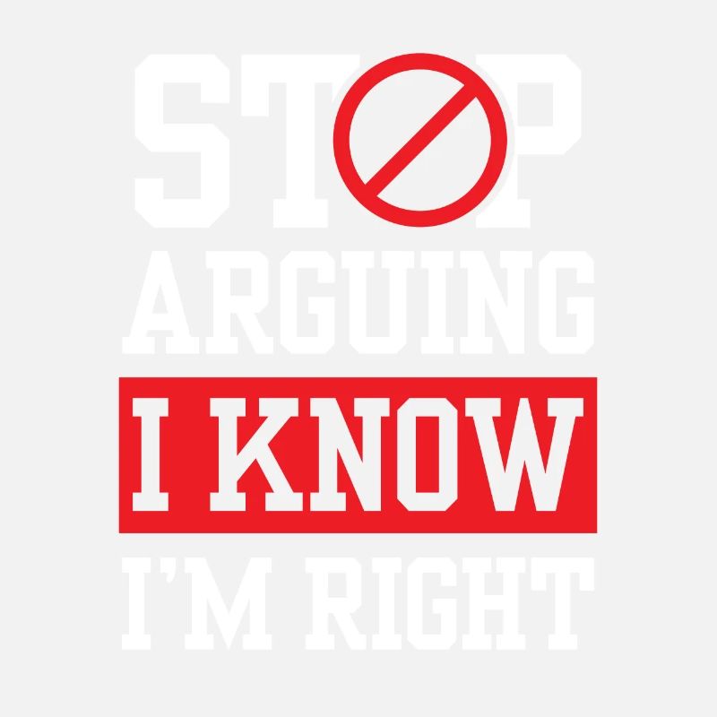 Stop arguing I know I'm right