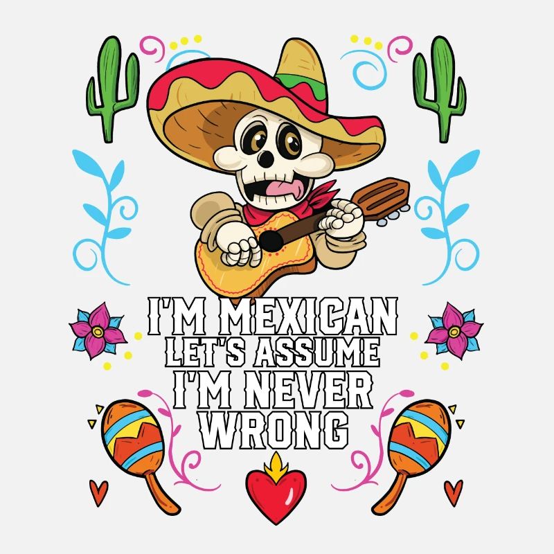 I'm A Mexican Let's Assume I'm Never Wrong Mexico