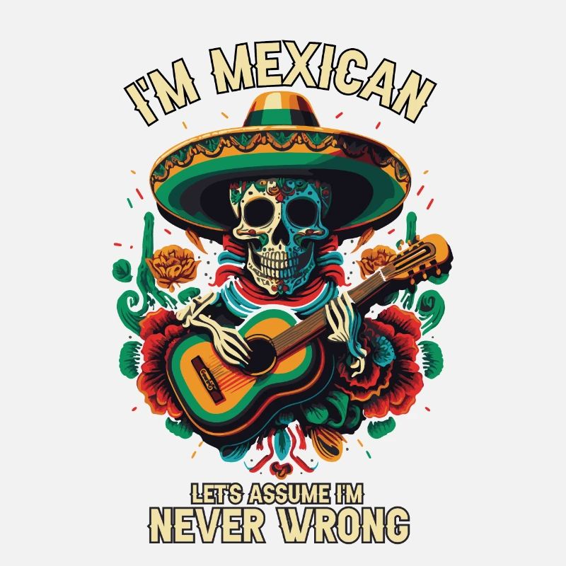 I'm A Mexican Let's Assume I'm Never Wrong Mexico