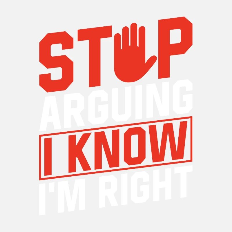 Stop arguing I know I'm right