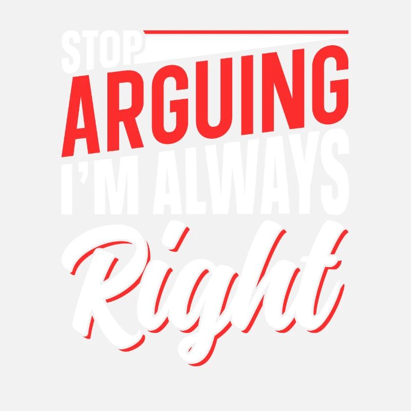 Stop arguing I'm always right