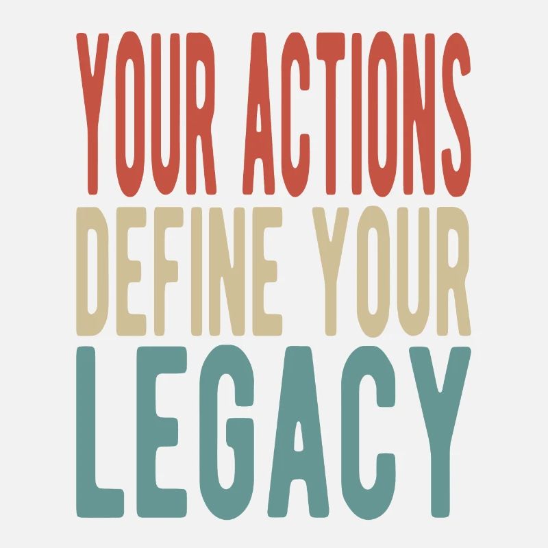 Your actions define your legacy