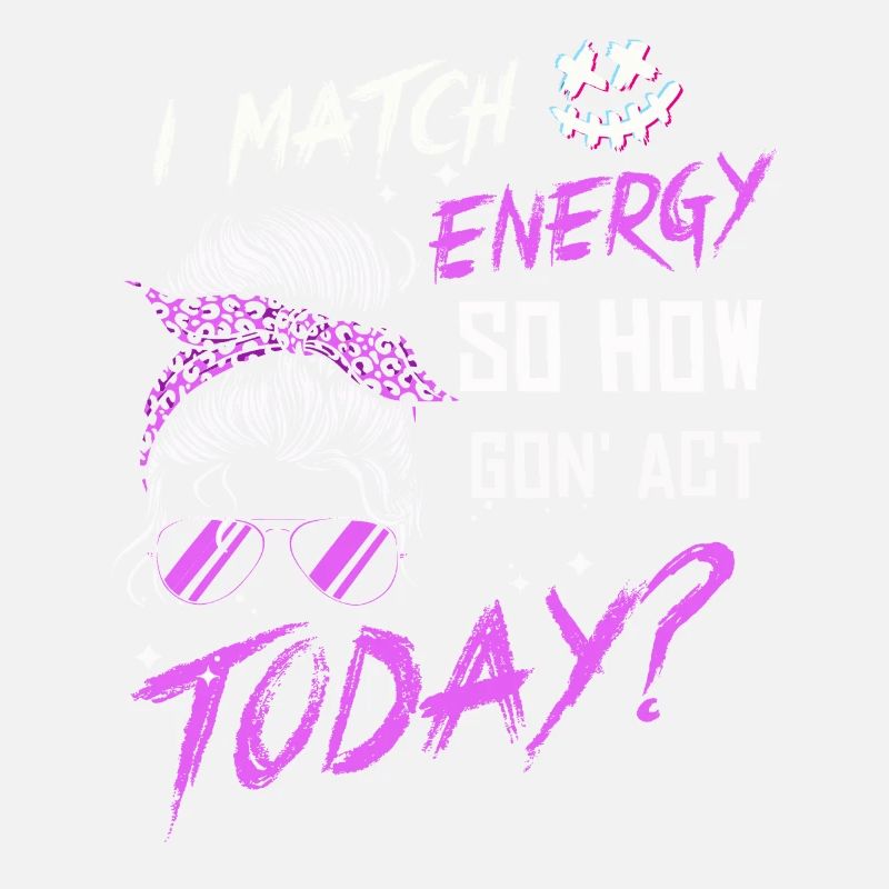 I Match Energy So How We Gon' Act Today