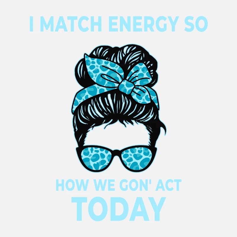 I Match Energy So How We Gon' Act Today