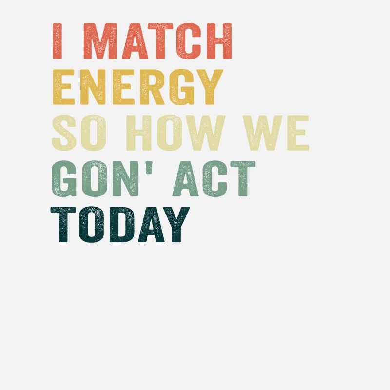 I Match Energy So How We Gon' Act Today
