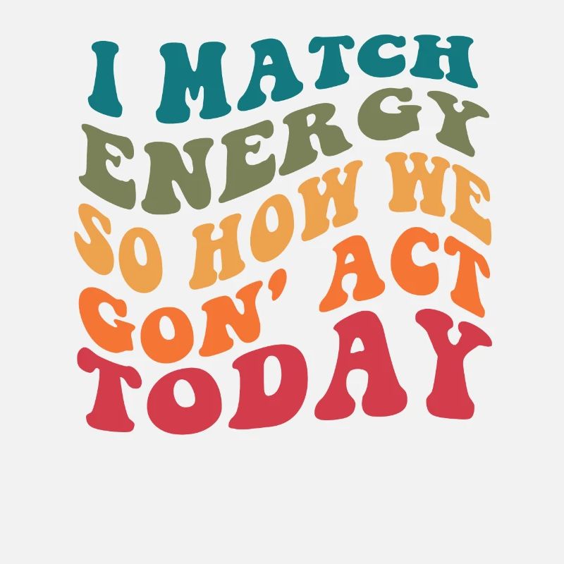 I Match Energy So How We Gon' Act Today