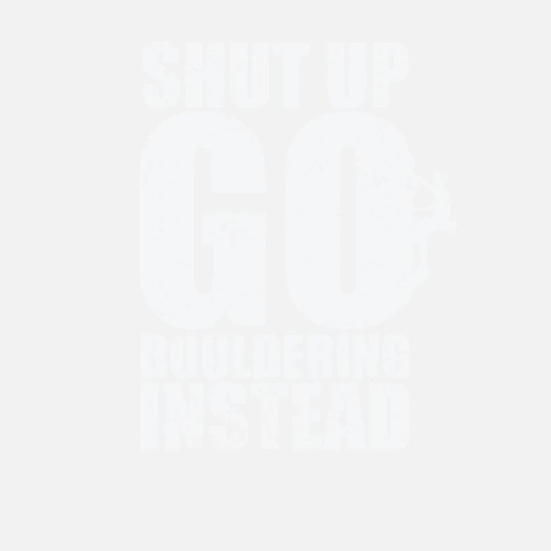 Shut up go Bouldering instead