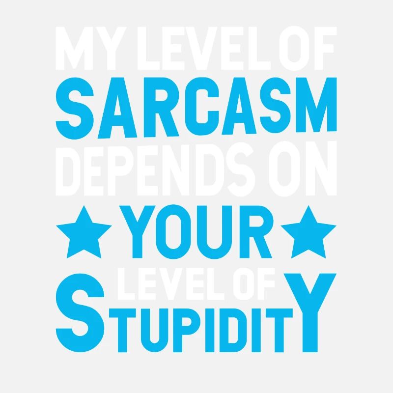 My sarcasm depends on your stupidity