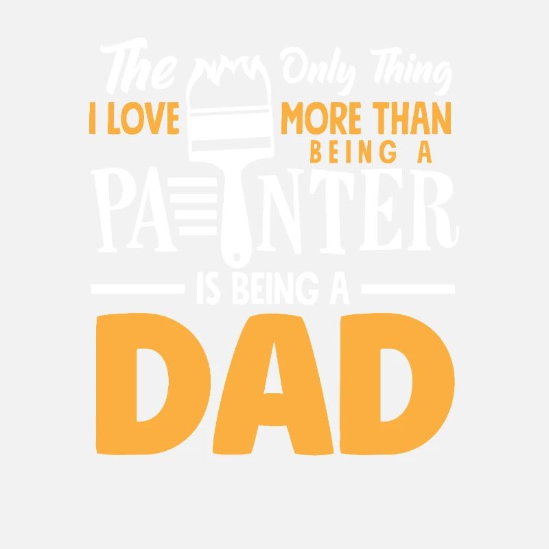 The only thing I love more than being a painter is father