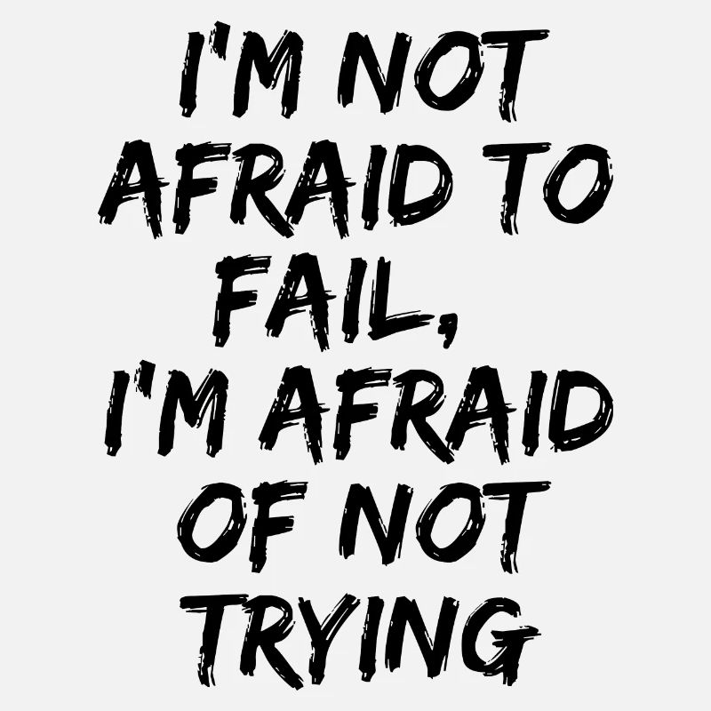 I'm not afraid to fail, I'm afraid of not trying