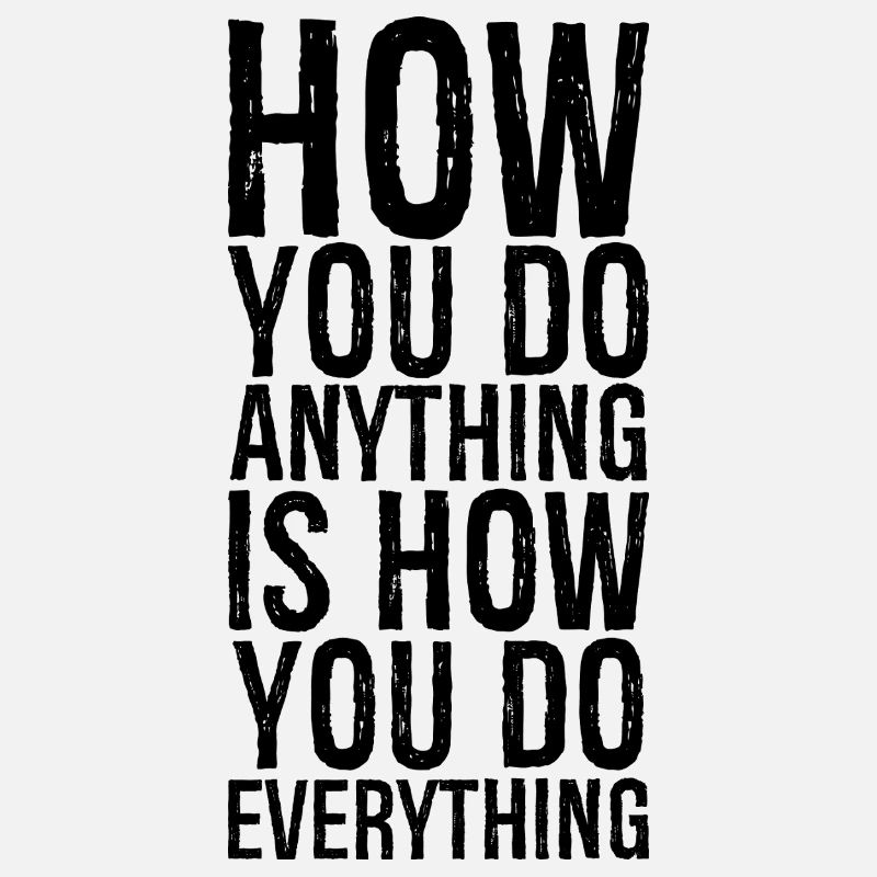 how you do anything is how you do everything