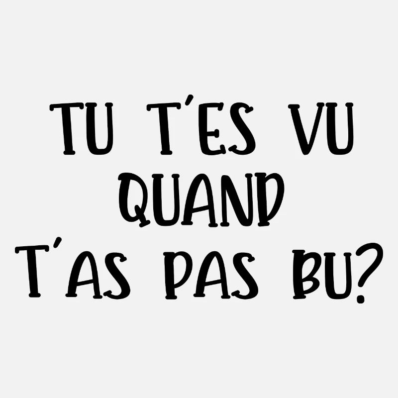 tu t'es vu quand t'as pas bu