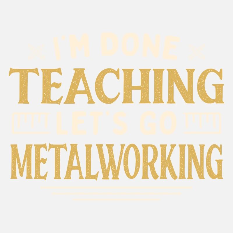 I'm Done Teaching Let's Go Metalworking Funny
