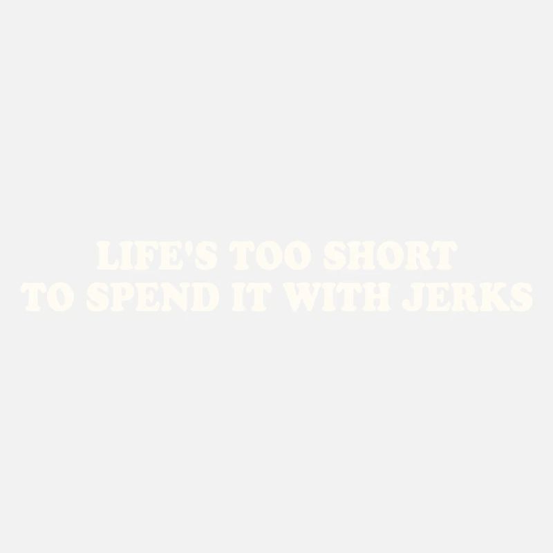 LIFE'S TOO SHORT TO SPEND IT WITH JERKS