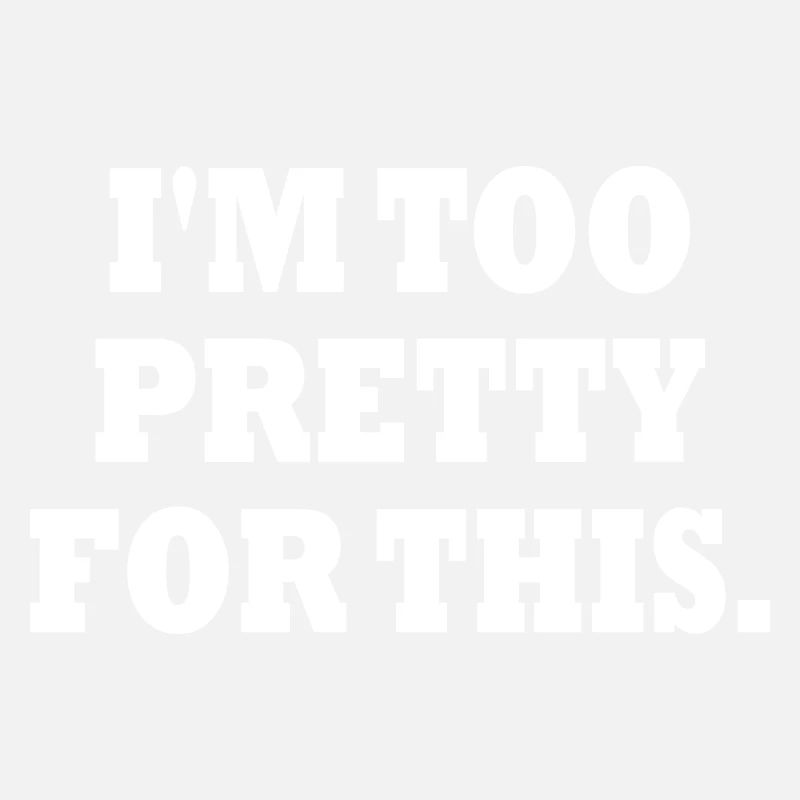 IM TOO PRETTY FOR THIS