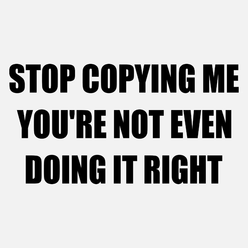 stop copying me you're not even doing it right