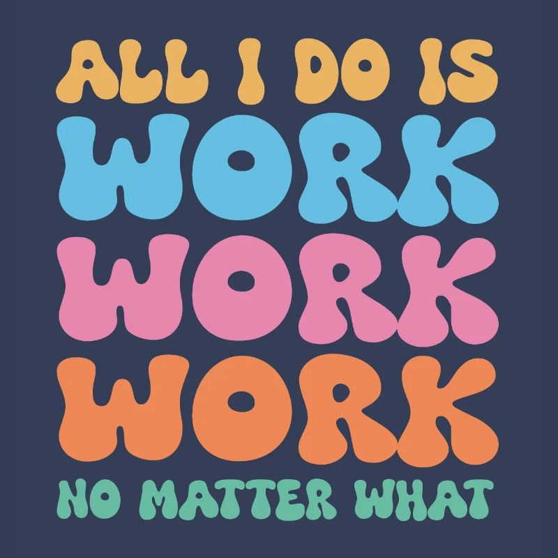 All I do is work work work no matter what