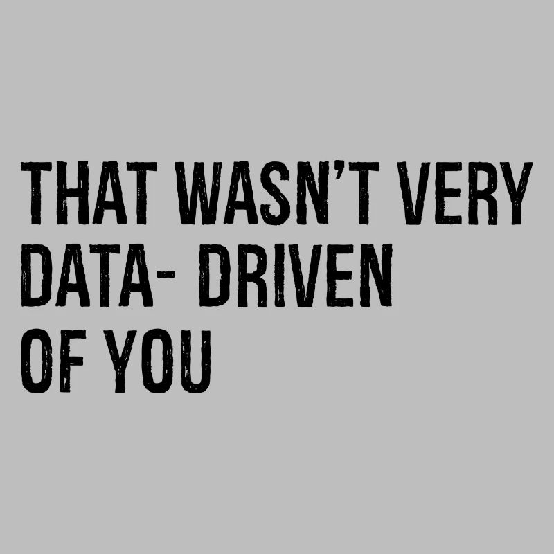 that wasn't very data driven of you