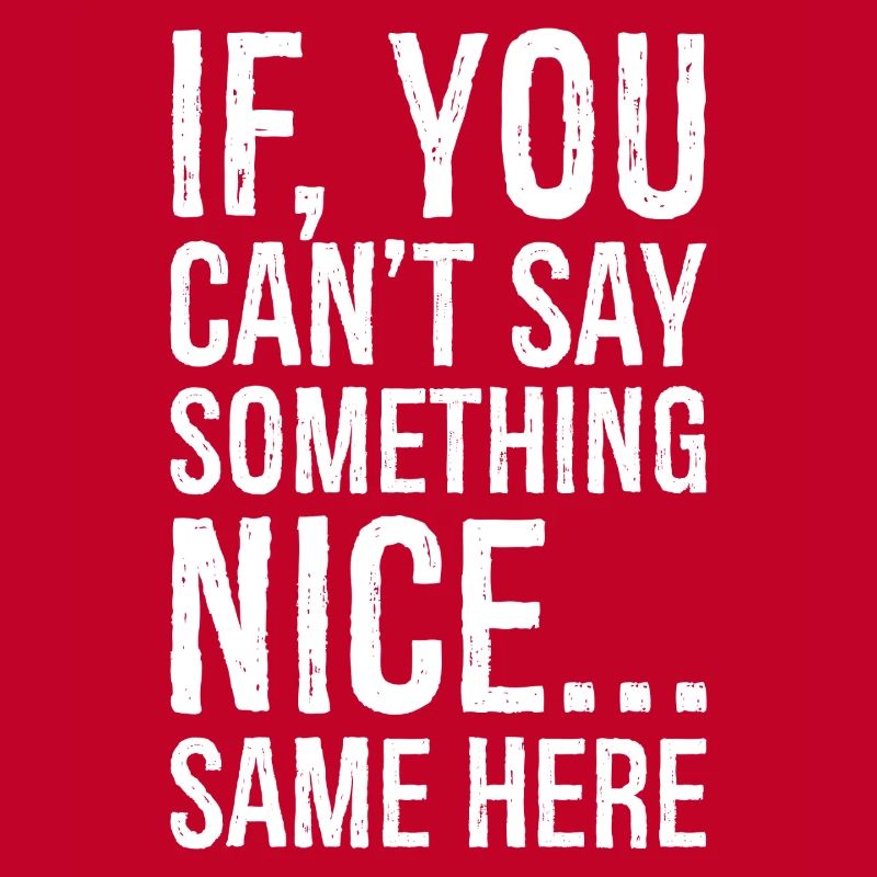 if you can't say something nice same here