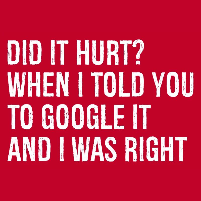 did It hurt when I told you to google It and right