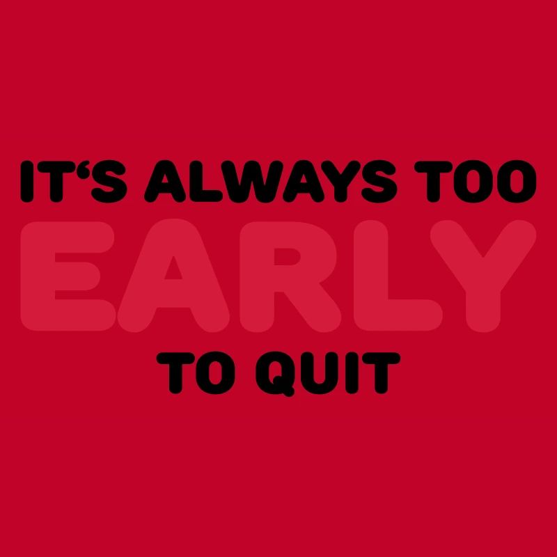 It's always too early to quit