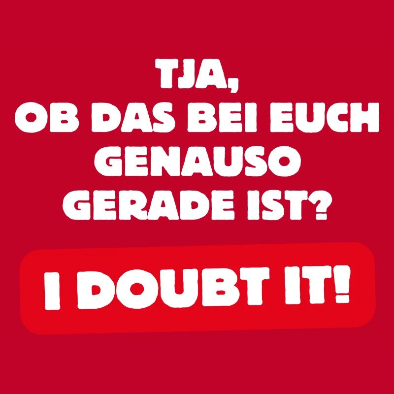 Ob das bei euch genauso gerade ist? - I DOUBT IT!