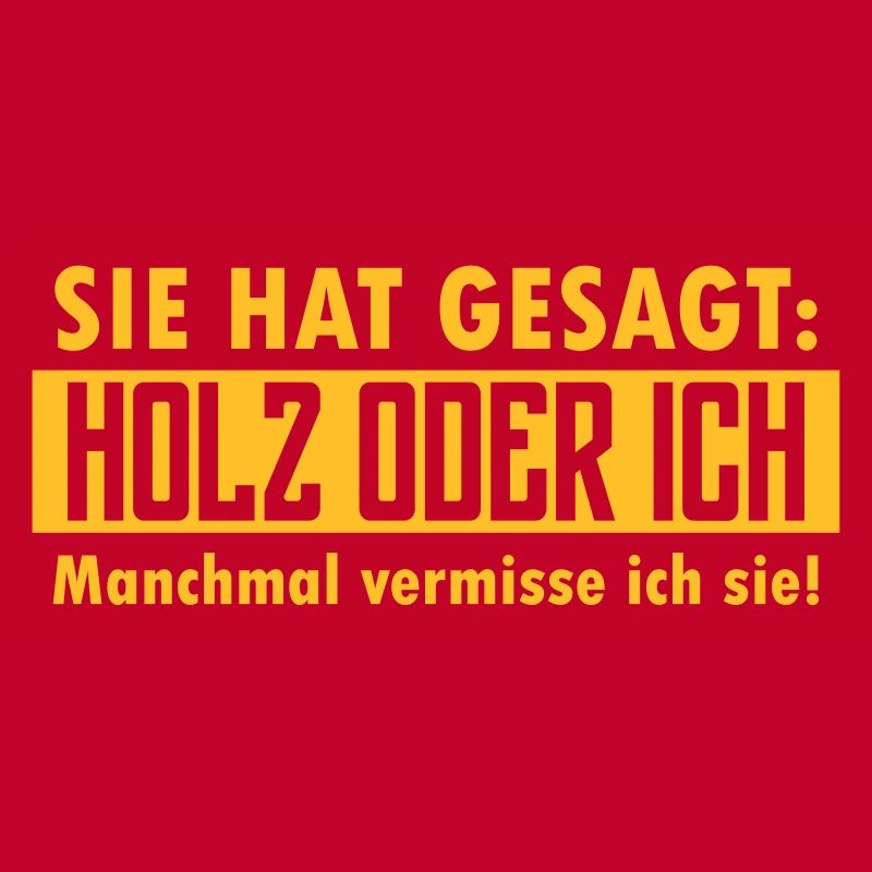 Sie hat gesagt: Holz oder ich...