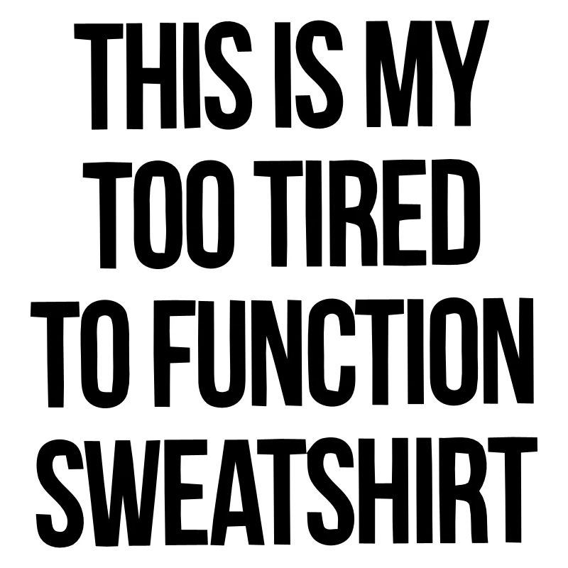 THIS IS MY TOO TIRED TO FUNCTION SWEATSHIRT