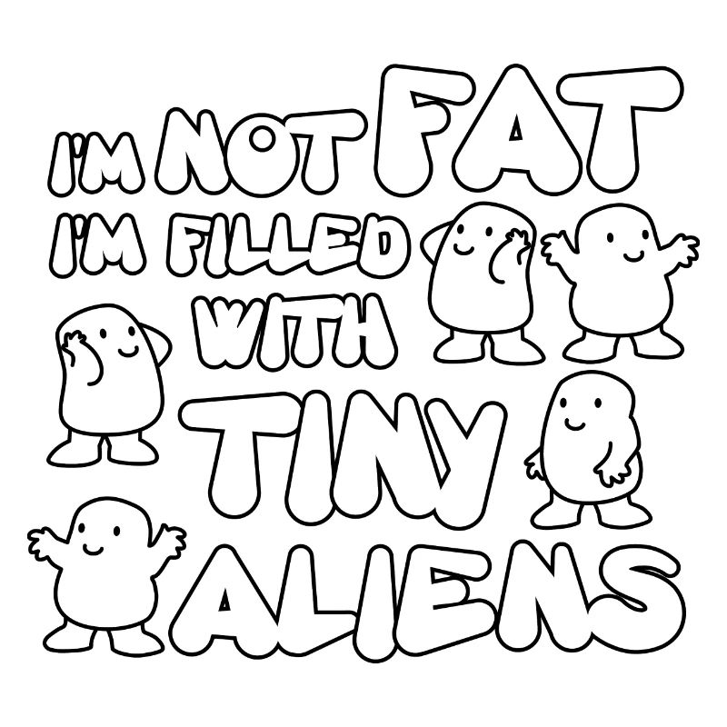I'm not fat I'm filled with tiny aliens