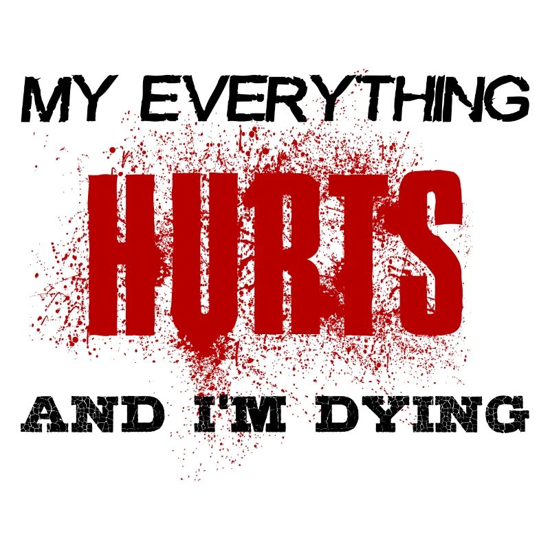 MY EVERYTHING HURTS AND I'M DYING Everything hurts