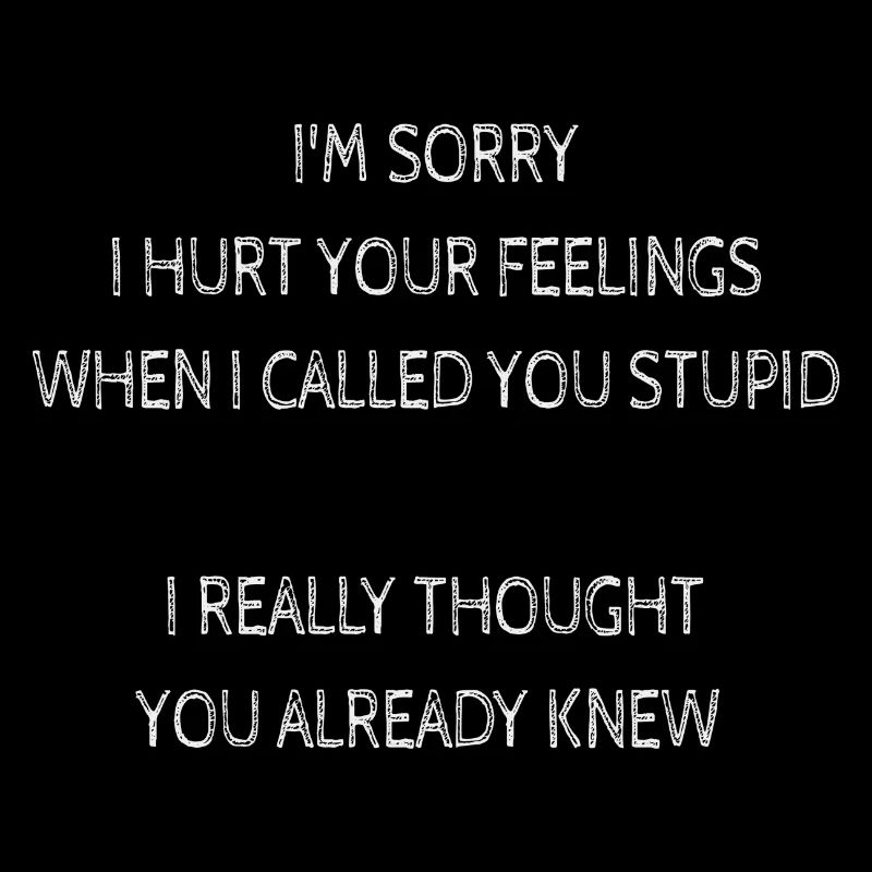 Im Sorry Hurt Your Feelings When Called You Stupid