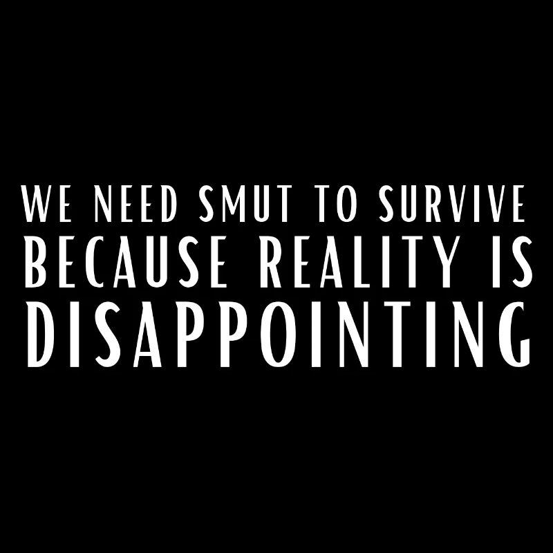 we need smut to survive because reality is