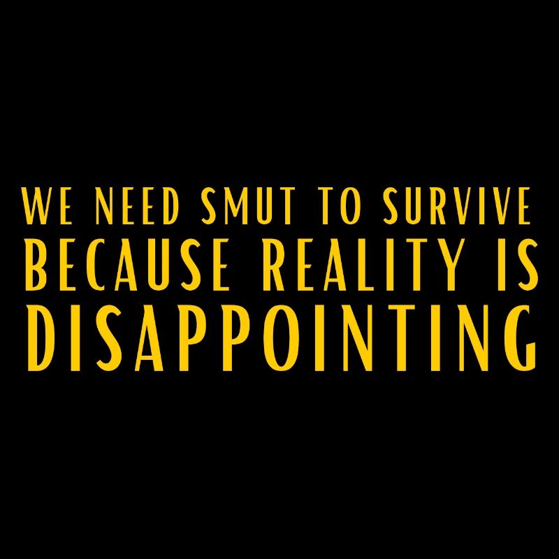 we need smut to survive because reality is