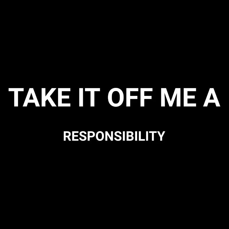 Take It Off Me A Responsibility