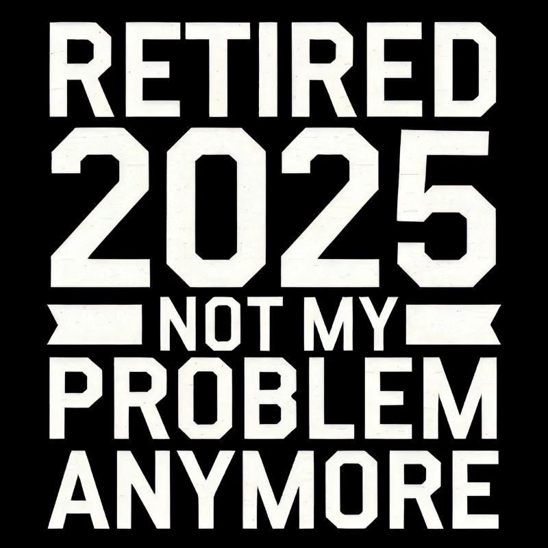 Retired 2025 Not My Problem Anymore