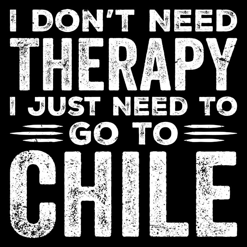 I Don't Need Therapy I Just Need To Go To Chile